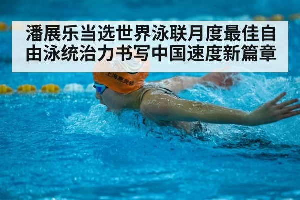 潘展乐当选世界泳联月度最佳自由泳统治力书写中国速度新篇章