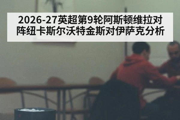 2026-27英超第9轮阿斯顿维拉对阵纽卡斯尔沃特金斯对伊萨克分析