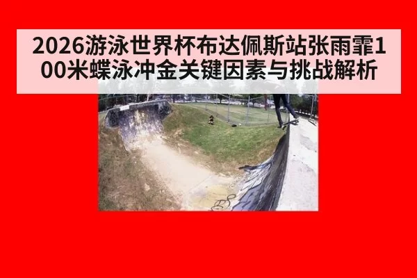 2026游泳世界杯布达佩斯站张雨霏100米蝶泳冲金关键因素与挑战解析
