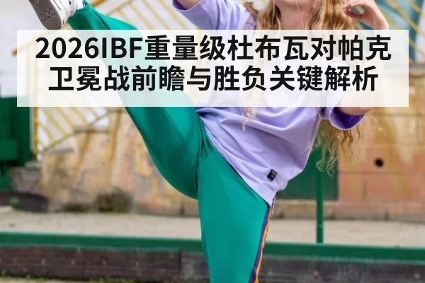 2026IBF重量级杜布瓦对帕克卫冕战前瞻与胜负关键解析